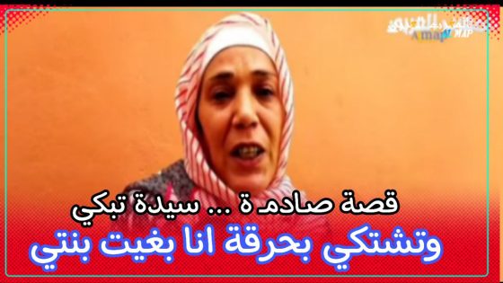قصة صـادمـ ة … سيدة تبكي وتشتكي بحرقة انا بغيت بنتي