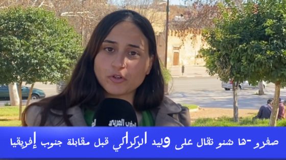 شوف شنو قالو ناس صفرو على وليد الركراكي قبل المواجهة مع جنوب إفريقيا