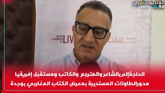 الحاجةإلى الشاعر والمترجم والكاتب ومستقبل إفريقيا محورالطاولات المستديرة بمعرض الكتاب المغاربي بوجدة