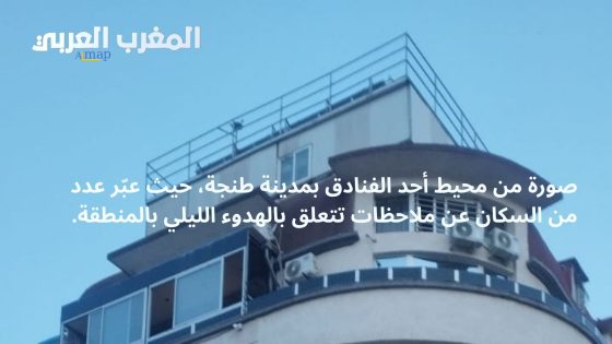 شكاوى متزايدة من الإزعاج الليلي بمحيط فندق “الخبز الحافي” بطنجة.. والساكنة تدعو إلى التدخل والتحقق من المعطيات المتداولة.