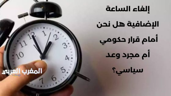 إلغاء الساعة الإضافية.. هل نحن أمام قرار حكومي أم مجرد وعد سياسي؟